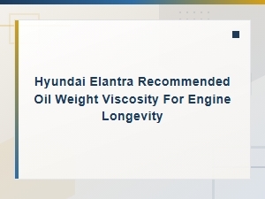 Hyundai Elantra Recommended Oil Weight Viscosity for Engine Longevity