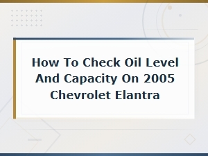 How to Check Oil Level and Capacity on a 2005 Chevrolet Elantra – Oil Problem Diagnostics